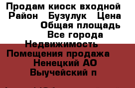 Продам киоск входной › Район ­ Бузулук › Цена ­ 60 000 › Общая площадь ­ 10 - Все города Недвижимость » Помещения продажа   . Ненецкий АО,Выучейский п.